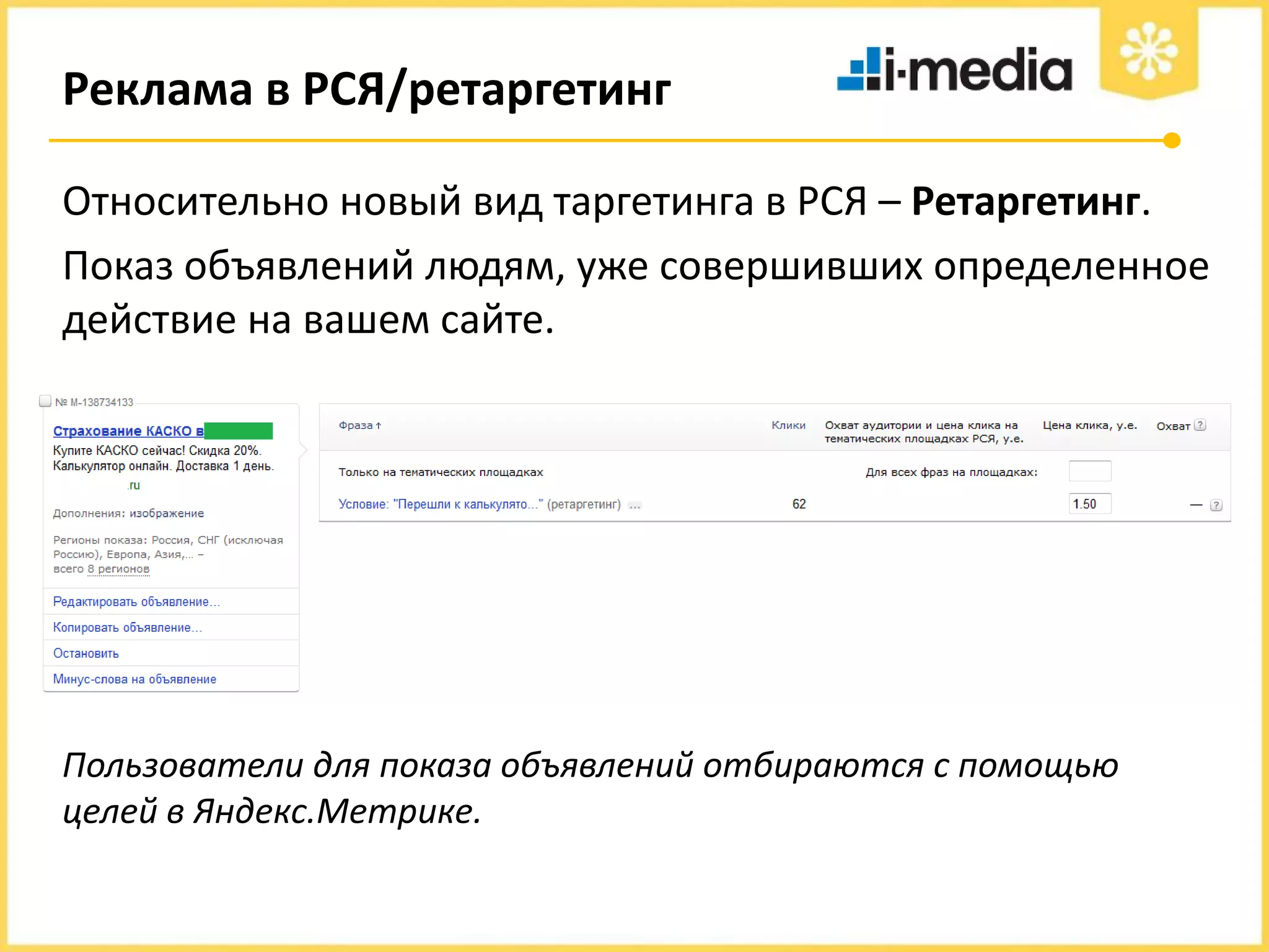 Реклама в РСЯ/ретаргетинг
Относительно новый вид таргетинга в РСЯ – Ретаргетинг.
Показ объявлений людям, уже совершивших определенное
действие на вашем сайте.

Пользователи для показа объявлений отбираются с помощью
целей в Яндекс.Метрике.

 