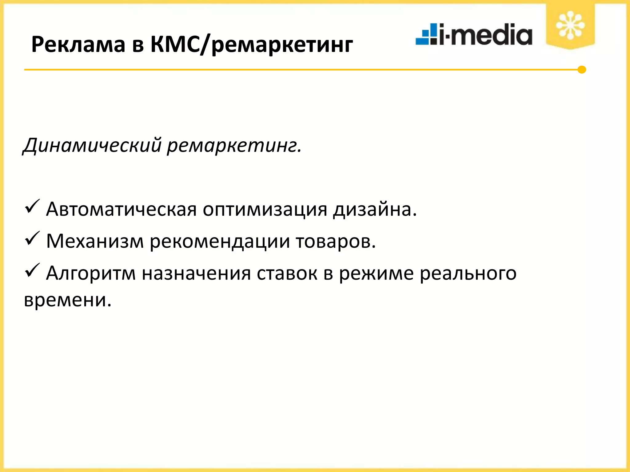 Реклама в КМС/ремаркетинг

Динамический ремаркетинг.
 Автоматическая оптимизация дизайна.
 Механизм рекомендации товаров.
 Алгоритм назначения ставок в режиме реального
времени.

 