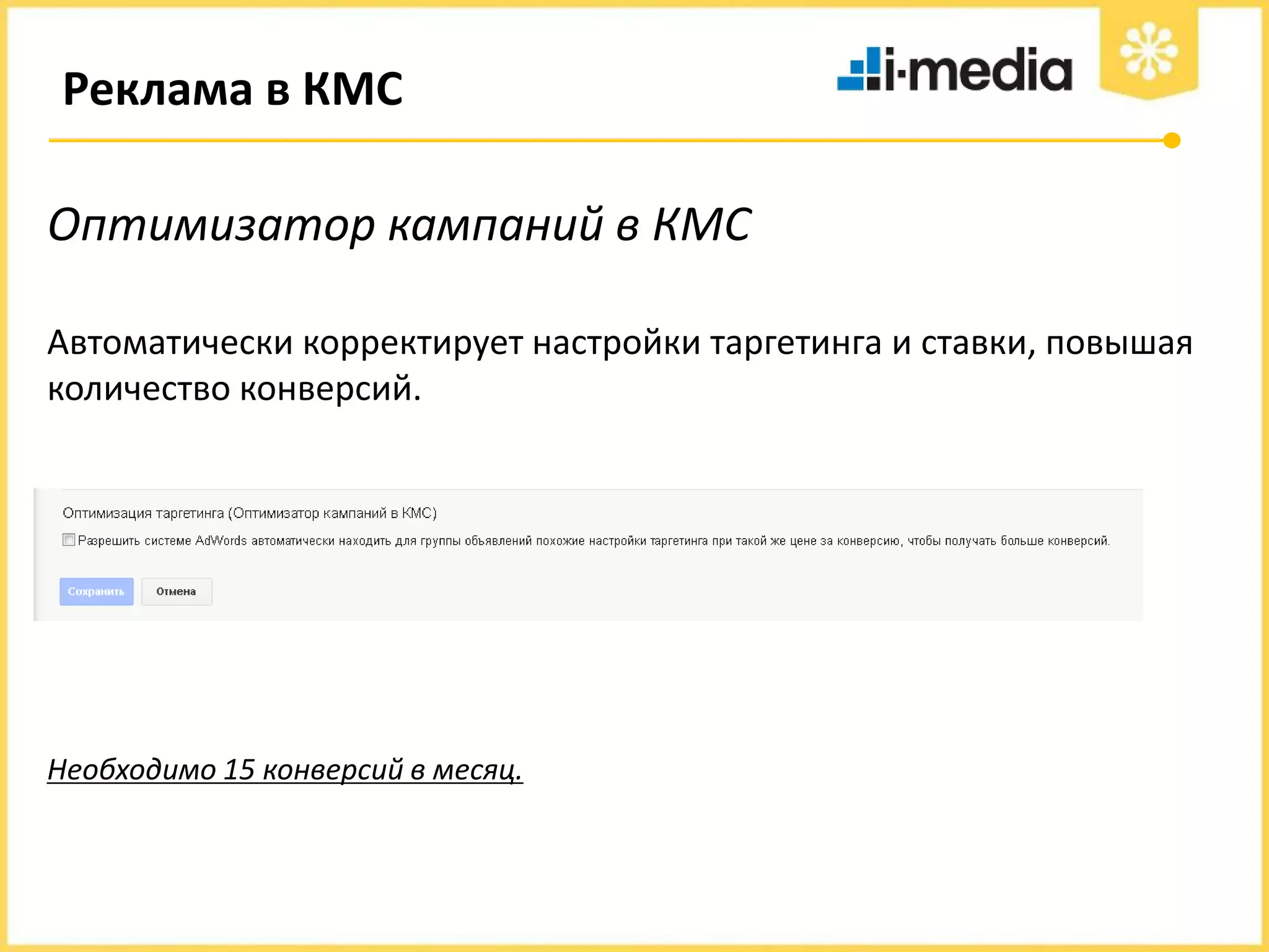 Реклама в КМС

Оптимизатор кампаний в КМС
Автоматически корректирует настройки таргетинга и ставки, повышая
количество конверсий.

Необходимо 15 конверсий в месяц.

 