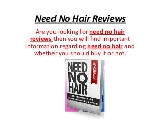 Need No Hair Reviews
Are you looking for need no hair
reviews then you will find important
information regarding need no hair and
whether you should buy it or not.

 