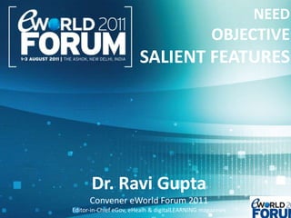 NEED OBJECTIVE  SALIENT FEATURES  Dr. Ravi Gupta Convener eWorld Forum 2011 Editor-in-Chief eGov, eHealh & digitalLEARNING magazines 