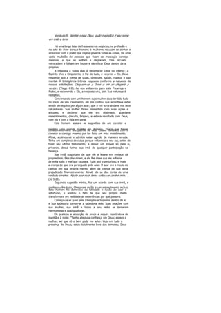 Versículo 9: Senhor nosso Deus, quão magnífico é seu nome
em toda a terra.
Há uma longa lista de fracassos nos negócios, na profissão e
na arte de viver porque homens e mulheres recusam se alinhar e
sintonizar com o poder que rege e governa todas as coisas. Há uma
vasta multidão de pessoas que ficam de marcação consigo
mesmas, e que se aviltam e degradam. Elas recuam,
retrocedem e falham em louvar e identificar Deus dentro de si
próprias.
A resposta a todas elas é reconhecer Deus no interior, o
Espírito Vivo e Onipotente, o Pai de tudo, e recorrer a Ele. Deus
responde sob a forma de guias, diretrizes, saúde, riqueza e paz
mental. Á Inteligência Infinita responde conforme a natureza de
nossas solicitações. Cheguem-se a Deus e ele se chegará a
vocês... (Tiago 4:8). Ao nos voltarmos para esta Presença e
Poder, e recorrendo a Ela, a resposta virá, pois Sua natureza é
receptiva.
Conversando com um homem cuja mulher dizia ter tido tudo
no início de seu casamento, ele me contou que acreditava estar
sendo perseguido por algum azar; que a má sorte andava nos seus
calcanhares. Sua mulher ficava ressentida com suas ações e
atitudes, e declarou que ele era obstinado, guardava
ressentimentos, discutia, brigava, e estava revoltado com Deus,
com ela e com a vida em geral.
Este homem acatara as sugestões de um corretor e
perdera uma grande quantia em dinheiro. Tivera que baixarconsideravelmente seu padrão de vida. Estava revoltado com o
corretor e consigo mesmo por ter feito um mau investimento.
Afinal, acalmou-se e admitiu estar agindo de maneira errada.
Tinha um complexo de culpa porque influenciara seu pai, antes de
fazer seu último testamento, a deixar um imóvel só para si,
privando, desta forma, sua irmã de qualquer participação na
herança.
Sua irmã suspeitava de que ele a lesara em metade da
propriedade. Eles discutiram, e ela lhe disse que ele sofreria
de volta todo o mal que causara. Tudo isto o perturbou, e mais
a crença de que era perseguido pelo azar. O azar era o medo do
castigo em sua própria mente, além da crença de que seria
prejudicado financeiramente. Afinal, ele se deu conta de uma
verdade simples: Aquilo que mais temo voltou-se contra mim.. .
(Jó 3:25).
Seguindo sugestão minha, fez um acordo com sua irmã, e
confessou-lhe tudo. Chegaram então a um entendimento mútuo.
Este homem foi demovido da falsidade e ilusão de azar e
infortúnio, e aceitou o fato de que seu próprio medo
transformara em realidade as experiências por que passara.
Começou a se guiar pela Inteligência Suprema dentro de si,
e Sua sabedoria tornou-se a sabedoria dele. Suas relações com
sua mulher, sua irmã e todos a seu redor se tornaram
harmoniosas e apaziguadoras.
Ele praticou a absorção da prece a seguir, repetindo-a de
manhã e à noite: "Tenho absoluta confiança em Deus; espero o
melhor; sei que só o bem pode me advir. Vejo em tudo a
presença de Deus; estou totalmente livre dos temores; Deus
 