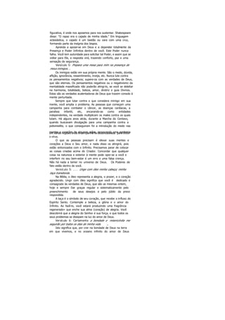 figurativa, é onde nos apoiamos para nos sustentar. Shakespeare
disse: "O rapaz era o cajado de minha idade." Em linguagem
eclesiástica, o cajado é um bastão ou vara com uma cruz,
formando parte da insígnia dos bispos.
Aprenda a apoiar-se em Deus e a depender totalmente da
Presença e Poder Infinitos dentro de você. Este Poder nunca
falha. Você tem autoridade para solicitar tal Poder, e assim que se
voltar para Ele, a resposta virá, trazendo conforto, paz e uma
sensação de segurança.
Versículo 5: Prepara uma mesa para mim na presença de
meus inimigos. ..
Os inimigos estão em sua própria mente. São o medo, dúvida,
aflição, ignorância, ressentimento, inveja, etc. Nunca lute contra
os pensamentos negativos; supere-os com as verdades de Deus,
que são eternas. Os pensamentos negativos ou o negativismo da
mentalidade massificada não poderão atingi-lo, se você se deleitar
na harmonia, totalidade, beleza, amor, diretriz e guia Divinos.
Estas são as verdades acalentadoras de Deus que trazem consolo à
mente perturbada.
Sempre que lutar contra o que considera inimigo em sua
mente, você amplia o problema. As pessoas que começam uma
campanha para combater o câncer, as doenças cardíacas, a
paralisia infantil, etc, encarando-as como entidades
independentes, na verdade multiplicam os males contra os quais
lutam. Há alguns anos atrás, durante a Marcha do Centavo,
quando buscavam divulgação para uma campanha contra a
poliomielite, o que conseguiram foi a introdução do medo nas
mentes e corações de algumas mães, provocando uma epidemiaem várias regiões onde a campanha foi desencadeada para deter
o vírus.
O que as pessoas precisam é elevar suas mentes e
corações a Deus e Seu amor, e nada disso os atingirá, pois
estão sintonizados com o Infinito. Precisamos parar de colocar
as coisas criadas acima do Criador. Concordar que qualquer
coisa na natureza e exterior à mente pode opor-se a você e
interferir no seu bem-estar é um erro e uma falsa crença.
Não há nada a temer no universo de Deus. Os Poderes de
fato estão dentro de você.
Versículo 5: . . . Unge com óleo minha cabeça; minha
taça transborda.
Na Bíblia, o óleo representa a alegria, o prazer, e o coração
agradecido. Ungir com óleo significa que você é dedicado e
consagrado às verdades de Deus, que são as mesmas ontem,
hoje e sempre Dar graças regular e sistematicamente pelo
preenchimento de seus desejos e pelo júbilo da prece
respondida.
A taça é o símbolo de seu coração, que recebe o influxo do
Espírito Santo. Contemple a beleza, a glória e o amor do
Infinito. Ao fazê-lo, você estará produzindo uma fragrância
regenerado» que enche sua alma (coração) de alegria. Você
descobrirá que a alegria do Senhor é sua força, e que todos os
seus problemas se dissipam na luz do amor de Deus.
Versículo 6: Certamente a bondade e misericórdia me
seguirão por todos os dias de minha vida. ..
Isto significa que, por crer na bondade de Deus na terra
em que vivemos, e no oceano infinito do amor de Deus
 