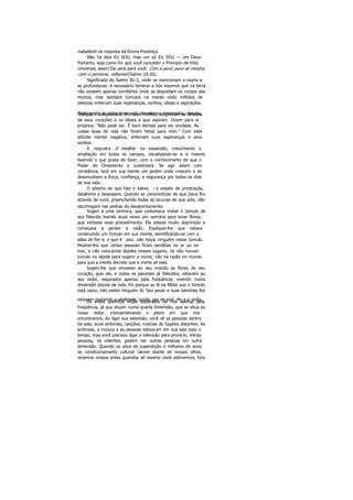 inabalável na resposta da Divina Presença.
Não há dois EU SOU, mas um só EU SOU — um Deus.
Portanto, seja como for que você conceber o Princípio de Vida
Universal, assim Ele será para você. Com o puro, puro se mostra;
com o perverso, inflexível (Salmo 18:26).
Significado do Salmo 3O:3, onde se mencionam a morta e
as profundezas: é necessário lembrar a nós mesmos que na terra
não existem apenas cemitérios onde se depositam os corpos dos
mortos, mas também túmulos na mente onde milhões de
pessoas enterram suas esperanças, sonhos, ideais e aspirações.
Muita gente se deixa levar pelo derrotismo, melancolia, cinismo,rejeição e autopiedade. Em suas mentes, desprezam os desejos
de seus corações e os ideais a que aspiram. Dizem para si
próprios: "Não pode ser. É bom demais para ser verdade. As
coisas boas da vida não foram feitas para mim." Com esta
atitude mental negativa, enterram suas esperanças e seus
sonhos.
A resposta ê meditar na expansão, crescimento e
ampliação em todos os campos, visualizando-se a si mesmo
fazendo o que gosta de fazer, com o conhecimento de que o
Poder do Onipotente o sustentará. Se agir assim com
constância, terá em sua mente um jardim onde crescem e se
desenvolvem a força, confiança, e segurança por todos os dias
de sua vida.
O abismo de que fala o Salmo i o estado de prostração,
desânimo e desespero. Quando se conscientizar de que Deus flui
através de você, preenchendo todas as lacunas de sua vida, não
escorregará nas pedras do desapontamento.
Sugeri a uma senhora, que costumava visitar o túmulo de
seu falecido marido duas vezes por semana para levar flores,
que evitasse esse procedimento. Ela estava muito deprimida e
começava a perder a visão. Expliquei-lhe que estava
construindo um túmulo em sua mente, identificando-se com a
idéia de fim e, o que é pior, não havia ninguém nesse túmulo.
Mostrei-lhe que certas pessoas ficam perdidas no ar ou no
mar, e não colocamos lápides nesses lugares. Se não houver
túmulo ou lápide para sugerir a morte, não há razão no mundo
para que a mente decrete que a morte ali está.
Sugeri-lhe que enviasse ao seu marido as flores de seu
coração, pois ele, e todos os parentes já falecidos, estavam ao
seu redor, separados apenas pela freqüência, vivendo numa
dimensão depois da vida. Eis porque se lê na Bíblia que o túmulo
está vazio, não existe ninguém lá. Seu pesar e suas lamúrias lhe
estavam roubando a vitalidade, saúde, paz de espí rito e a visão.Os entes queridos estão separados de nos apenas pela
freqüência, já que atuam numa quarta dimensão, que se situa ao
nosso redor, interpenetrando o plano em que nos
encontramos. Ao ligar sua televisão, você vê as pessoas dentro
da sala, ouve sinfonias, canções, notícias de lugares distantes. As
sinfonias, a música e as pessoas estiveram em sua sala todo o
tempo, mas você precisou ligar a televisão para prová-lo. Várias
pessoas, os videntes, podem ver outras pessoas em outra
dimensão. Quando os véus da superstição e milhares de anos
de condicionamento cultural caírem diante de nossos olhos,
veremos nossos entes queridos ali mesmo onde estivermos, fora
 