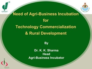 Need of Agri-Business Incubation  for  Technology Commercialization  & Rural Development  By Dr. K. K. Sharma Head Agri-Business Incubator 