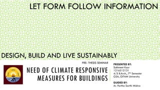 NEED OF CLIMATE RESPONSIVE
MEASURES FOR BUILDINGS
PRESENTED BY:
Sukhneet Kaur
1216512131
4/5 B.Arch., 7th Semester
GSA, GITAM University
GUIDED BY:
Ar. Partha Sarthi Mishra
LET FORM FOLLOW INFORMATION
PRE- THESIS SEMINAR
DESIGN, BUILD AND LIVE SUSTAINABLY
 