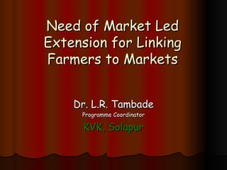 Need of Market Led Extension for Linking Farmers to Markets Dr. L.R. Tambade Programme Coordinator KVK, Solapur 