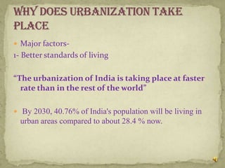  Major factors-
1- Better standards of living

“The urbanization of India is taking place at faster
  rate than in the rest of the world”

 By 2030, 40.76% of India's population will be living in
  urban areas compared to about 28.4 % now.
 