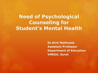 Need of Psychological
Counseling for
Student’s Mental Health
Dr.Kirti Matliwala
Assistant Professor
Department of Education
VNSGU, Surat
 