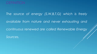 DEFINITION
The source of energy (S,W,B,T,G) which is freely
available from nature and never exhausting and
continuous renewed are called Renewable Energy
Sources.
 