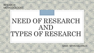 NEED OF RESEARCH
AND
TYPES OF RESEARCH
RESEARCH
METHODOLOGIES
NAME- NITHIN KALLEPALLY
 