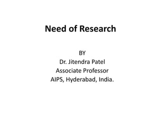 Need of Research
BY
Dr. Jitendra Patel
Associate Professor
AIPS, Hyderabad, India.
 