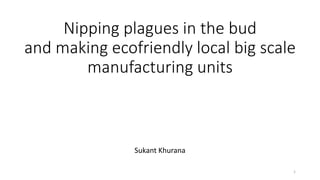 Nipping plagues in the bud
and making ecofriendly local big scale
manufacturing units
Sukant Khurana
1
 