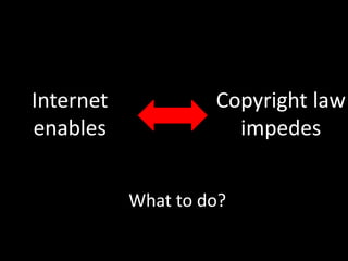 Internet
enables
Copyright law
impedes
What to do?
 