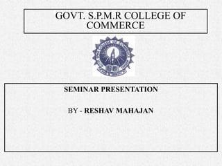GOVT. S.P.M.R COLLEGE OF
COMMERCE
SEMINAR PRESENTATION
BY - RESHAV MAHAJAN
GOVT. S.P.M.R COLLEGE OF
COMMERCE
 