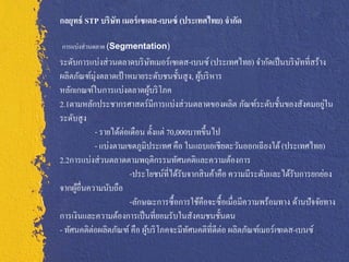 กลยุทธ์ STP บริษท เมอร์ เซเดส-เบนซ์ (ประเทศไทย) จากัด
                ั

การแบ่งส่ วนตลาด (Segmentation)
ระดับการแบ่งส่ วนตลาดบริ ษทเมอร์เซเดส-เบนซ์ (ประเทศไทย) จากัดเป็ นบริ ษทที่สร้าง
                              ั                                              ั
ผลิตภัณฑ์มุ่งตลาดเป้ าหมายระดับชนชั้นสูง, ผูบริ หาร
                                             ้
หลักเกณฑ์ในการแบ่งตลาดผูบริ โภค ้
2.1ตามหลักประชากรศาสตร์มีการแบ่งส่ วนตลาดของผลิต ภัณฑ์ระดับชั้นของสังคมอยูใน         ่
ระดับสูง
           - รายได้ต่อเดือน ตั้งแต่ 70,000บาทขึ้ นไป
           - แบ่งตามเขตภูมิประเทศ คือ ในแถบเอเชียตะวันออกเฉี ยงใต้ (ประเทศไทย)
2.2การแบ่งส่ วนตลาดตามพฤติกรรมทัศนคติและความต้องการ
                       -ประโยชน์ที่ได้รับจากสิ นค้าคือ ความมีระดับและได้รับการยกย่อง
จากผูอื่นความนับถือ
      ้
                       -ลักษณะการซื้ อการใช้คือจะซื้ อเมื่อมีความพร้อมทาง ด้านปั จจัยทาง
การเงินและความต้องการเป็ นที่ยอมรับในสังคมชนชั้นตน
- ทัศนคติต่อผลิตภัณฑ์ คือ ผูบริ โภคจะมีทศนคติที่ดีต่อ ผลิตภัณฑ์เมอร์เซเดส-เบนซ์
                            ้             ั
 
