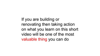 If you are building or
renovating then taking action
on what you learn on this short
video will be one of the most
valuable thing you can do
 