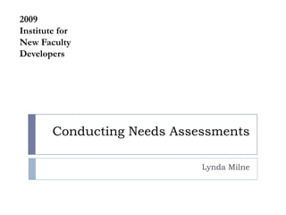 Conducting Needs Assessments Lynda Milne 2009 Institute for New Faculty Developers 