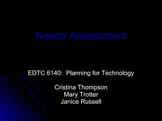 Needs Assessment EDTC 6140:  Planning for Technology Cristina Thompson Mary Trotter Janice Russell 