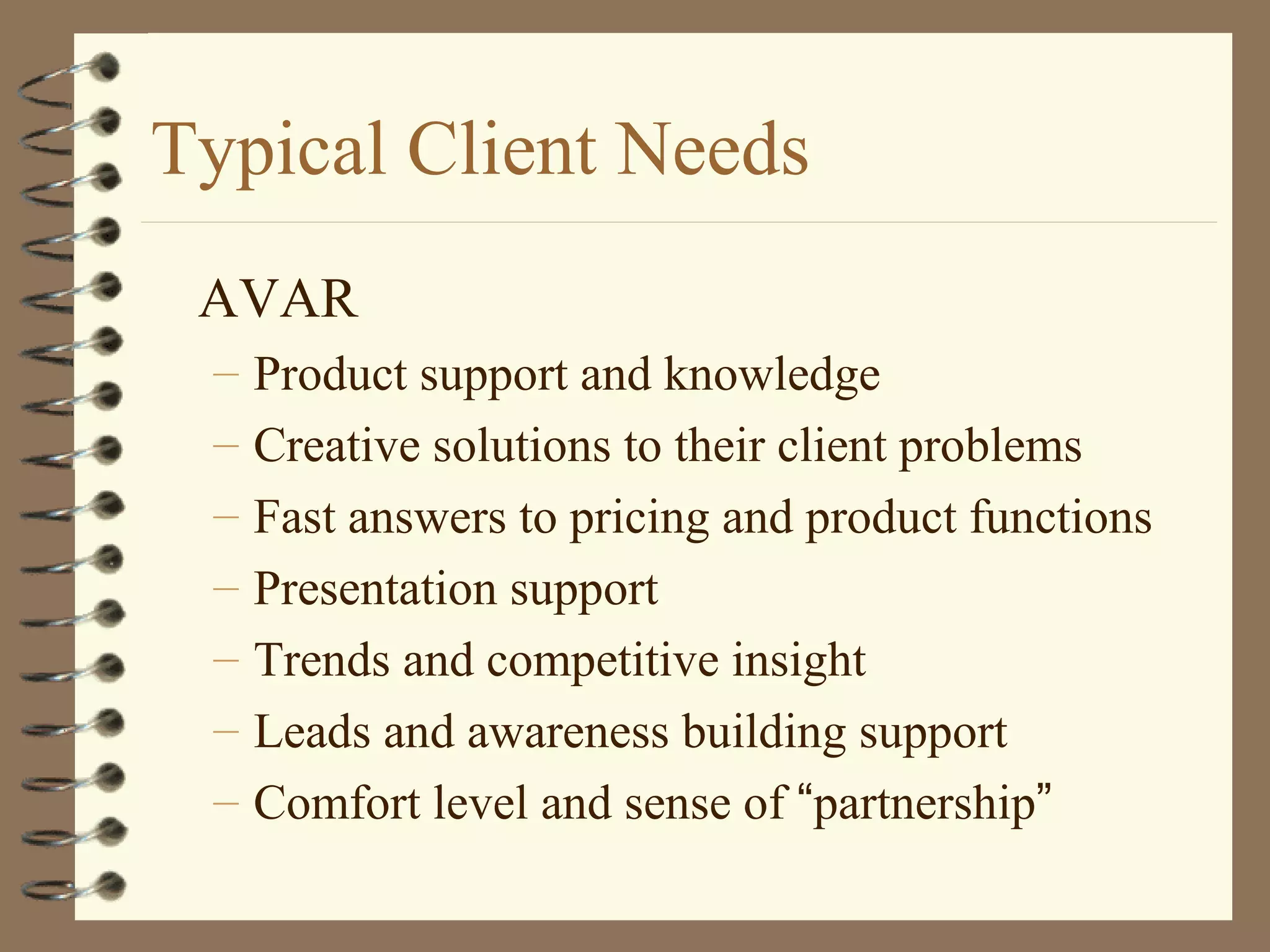 Typical Client Needs
AVAR
– Product support and knowledge
– Creative solutions to their client problems
– Fast answers to pricing and product functions
– Presentation support
– Trends and competitive insight
– Leads and awareness building support
– Comfort level and sense of “partnership”
 