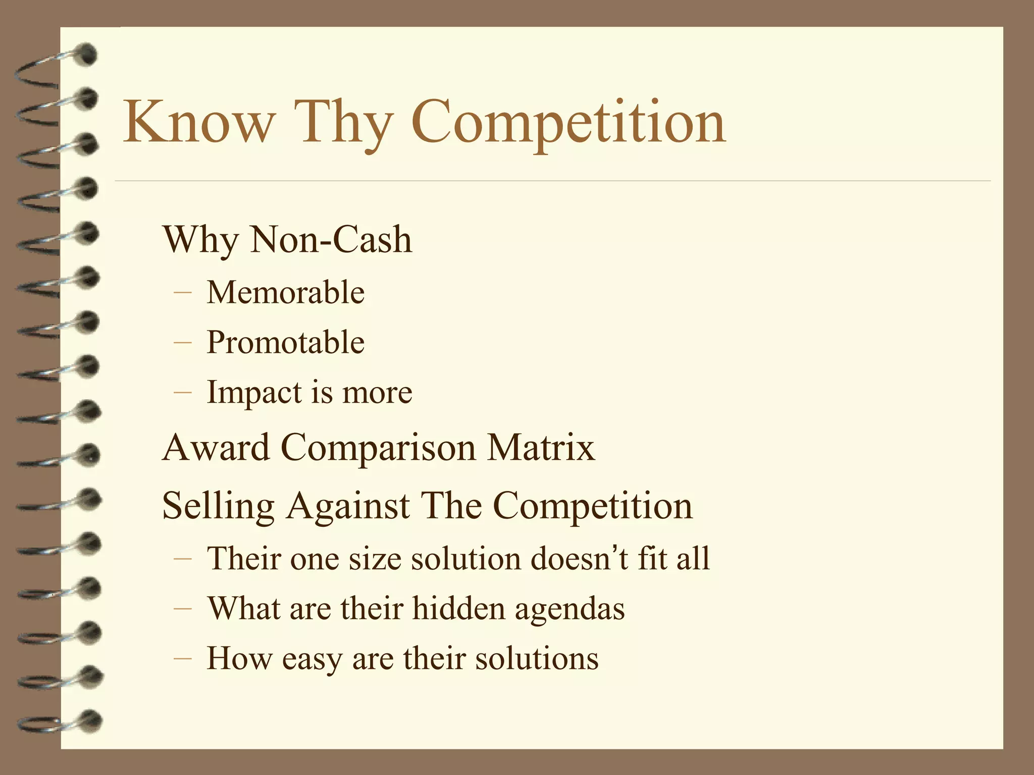 Know Thy Competition
Why Non-Cash
– Memorable
– Promotable
– Impact is more
Award Comparison Matrix
Selling Against The Competition
– Their one size solution doesn’t fit all
– What are their hidden agendas
– How easy are their solutions
 