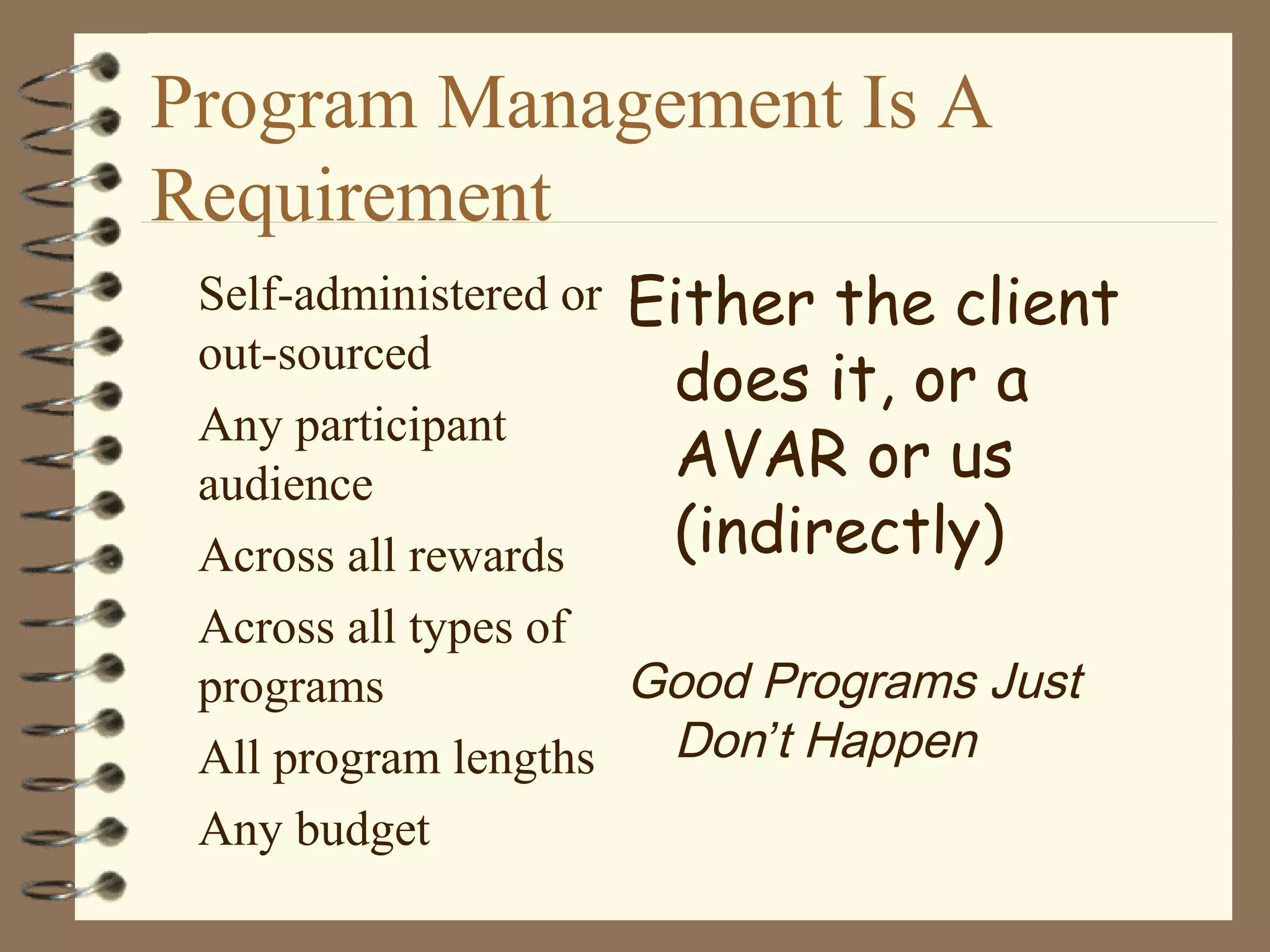 Program Management Is A
Requirement
Self-administered or
out-sourced
Any participant
audience
Across all rewards
Across all types of
programs
All program lengths
Any budget
Either the client
does it, or a
AVAR or us
(indirectly)
Good Programs Just
Don’t Happen
 