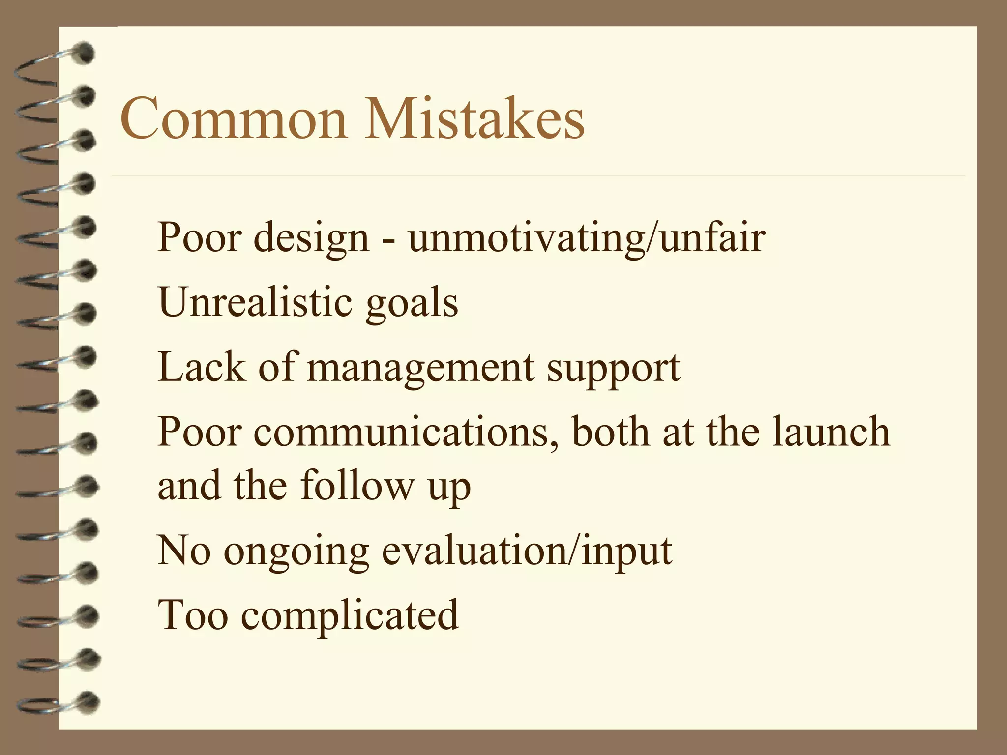 Common Mistakes
Poor design - unmotivating/unfair
Unrealistic goals
Lack of management support
Poor communications, both at the launch
and the follow up
No ongoing evaluation/input
Too complicated
 