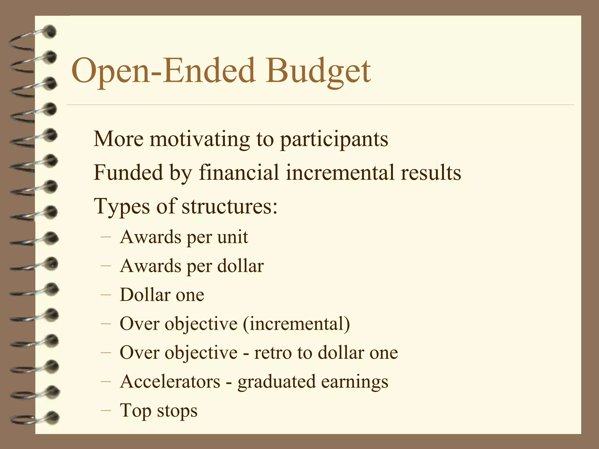 Open-Ended Budget
More motivating to participants
Funded by financial incremental results
Types of structures:
– Awards per unit
– Awards per dollar
– Dollar one
– Over objective (incremental)
– Over objective - retro to dollar one
– Accelerators - graduated earnings
– Top stops
 