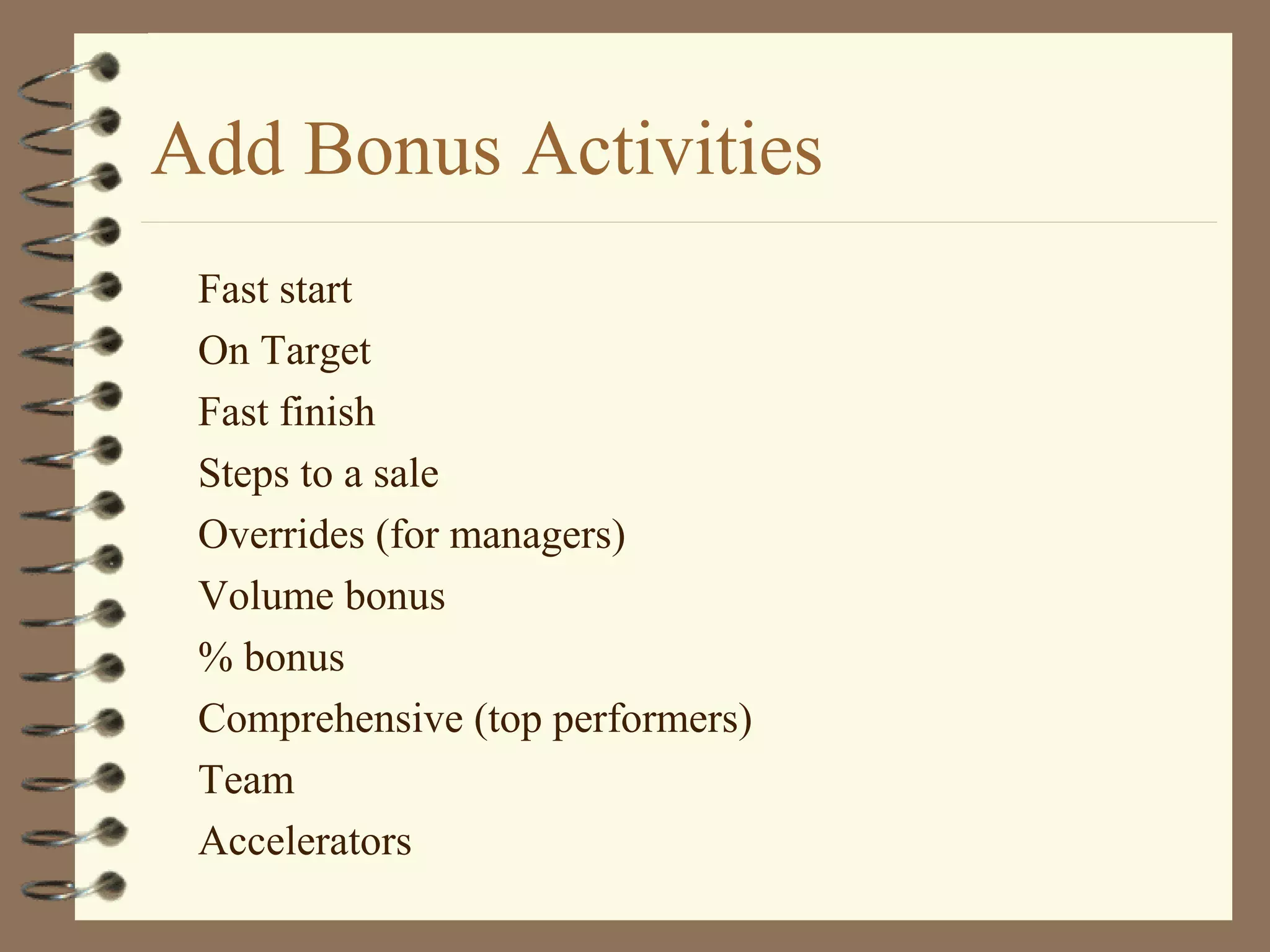 Add Bonus Activities
Fast start
On Target
Fast finish
Steps to a sale
Overrides (for managers)
Volume bonus
% bonus
Comprehensive (top performers)
Team
Accelerators
 