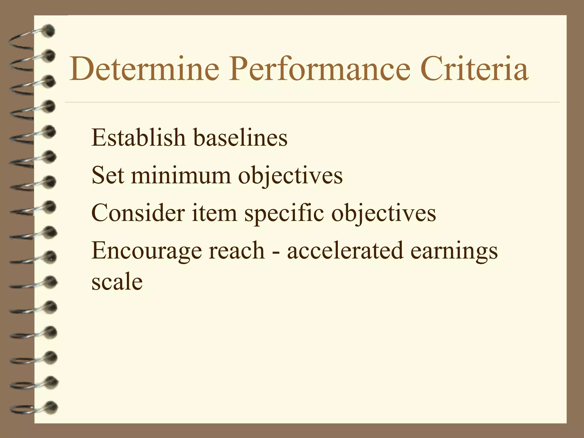 Determine Performance Criteria
Establish baselines
Set minimum objectives
Consider item specific objectives
Encourage reach - accelerated earnings
scale
 