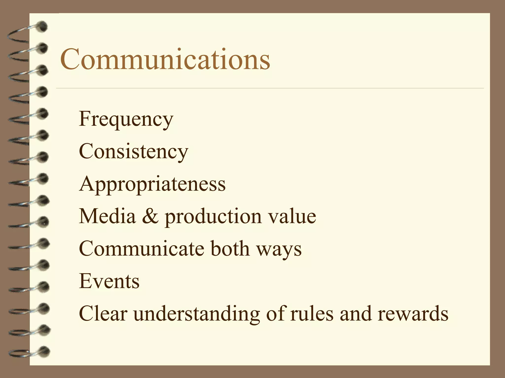 Communications
Frequency
Consistency
Appropriateness
Media & production value
Communicate both ways
Events
Clear understanding of rules and rewards
 