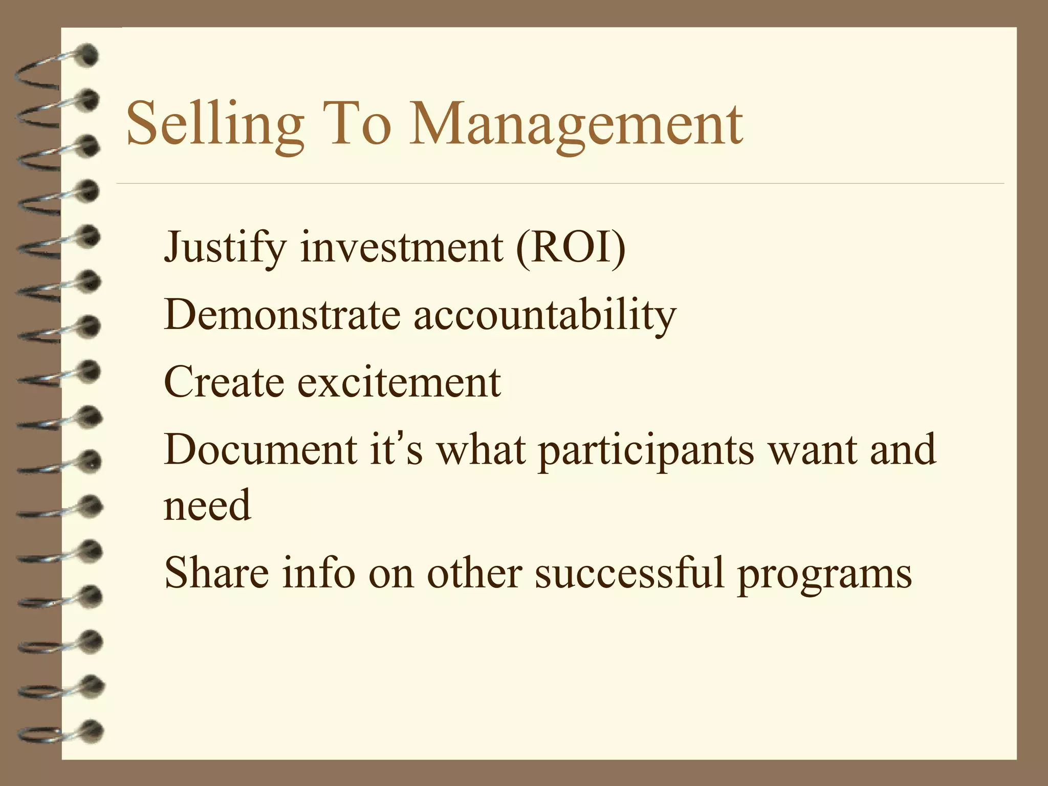 Selling To Management
Justify investment (ROI)
Demonstrate accountability
Create excitement
Document it’s what participants want and
need
Share info on other successful programs
 
