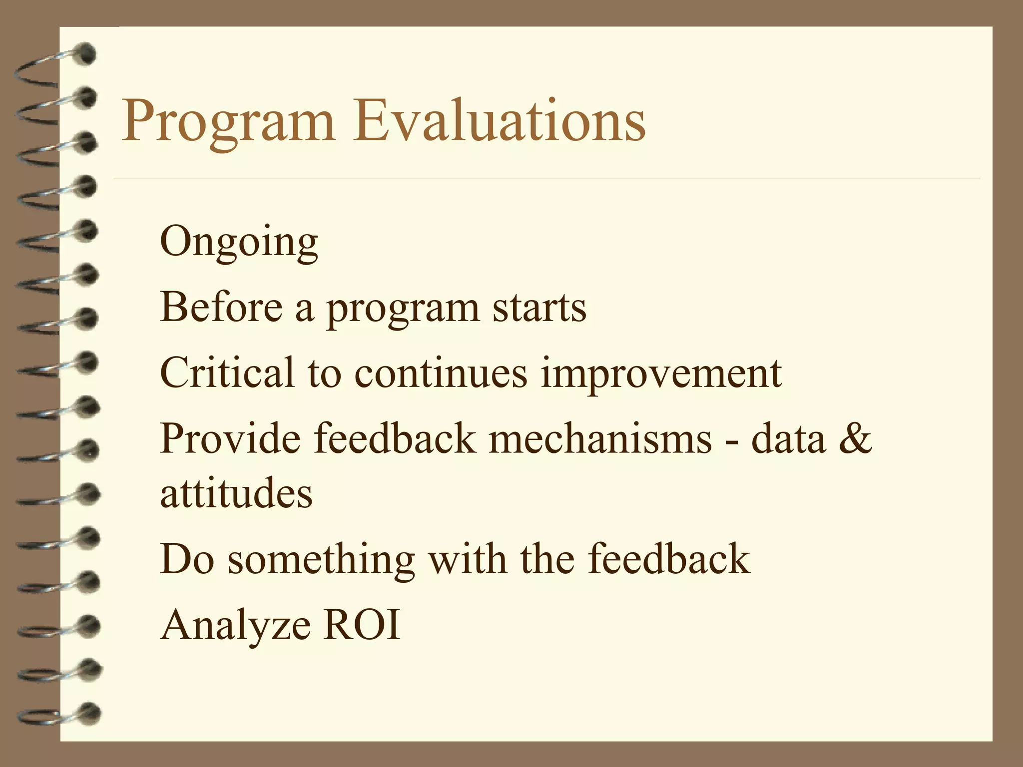 Program Evaluations
Ongoing
Before a program starts
Critical to continues improvement
Provide feedback mechanisms - data &
attitudes
Do something with the feedback
Analyze ROI
 