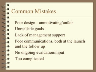 Common Mistakes
Poor design - unmotivating/unfair
Unrealistic goals
Lack of management support
Poor communications, both at the launch
and the follow up
No ongoing evaluation/input
Too complicated
 