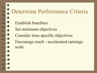 Determine Performance Criteria
Establish baselines
Set minimum objectives
Consider item specific objectives
Encourage reach - accelerated earnings
scale
 