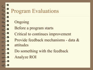 Program Evaluations
Ongoing
Before a program starts
Critical to continues improvement
Provide feedback mechanisms - data &
attitudes
Do something with the feedback
Analyze ROI
 