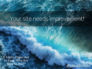 Your site needs improvement!

If	
  Topics	
  Pages	
  Are	
  
So	
  Easy,	
  Why	
  Are	
  
They	
  So	
  Bad?	
  

@jdavidhobbs	
  

 