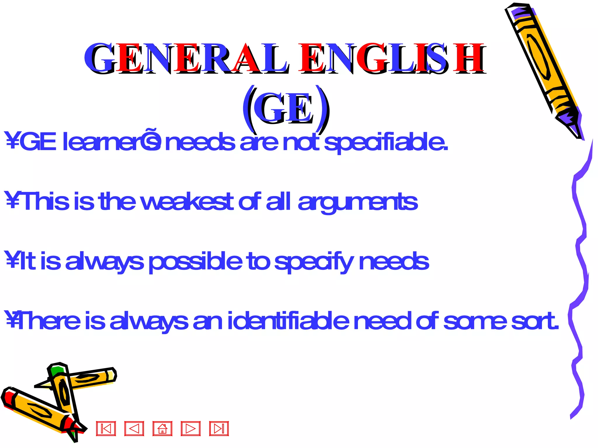 GE learner’s needs are not specifiable.  This is the weakest of all arguments  It is always possible to specify needs There is always an identifiable need of some sort. G E N E R A L  E N G L I S H  (GE) 