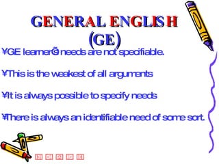 GE learner’s needs are not specifiable.  This is the weakest of all arguments  It is always possible to specify needs There is always an identifiable need of some sort. G E N E R A L  E N G L I S H  (GE) 