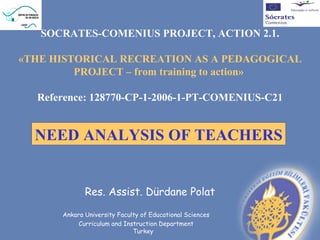 [object Object],[object Object],[object Object],[object Object],SOCRATES-COMENIUS PROJECT, ACTION 2.1. «THE HISTORICAL RECREATION AS A PEDAGOGICAL PROJECT – from training to action»  Reference: 128770-CP-1-2006-1-PT-COMENIUS-C21 NEED ANALYSIS OF TEACHERS 
