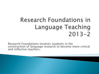 Research Foundations involves students in the
construction of language research to become more critical
and reflective teachers.
 