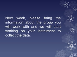 Next week, please bring the
information about the group you
will work with and we will start
working on your instrument to
collect the data.
 