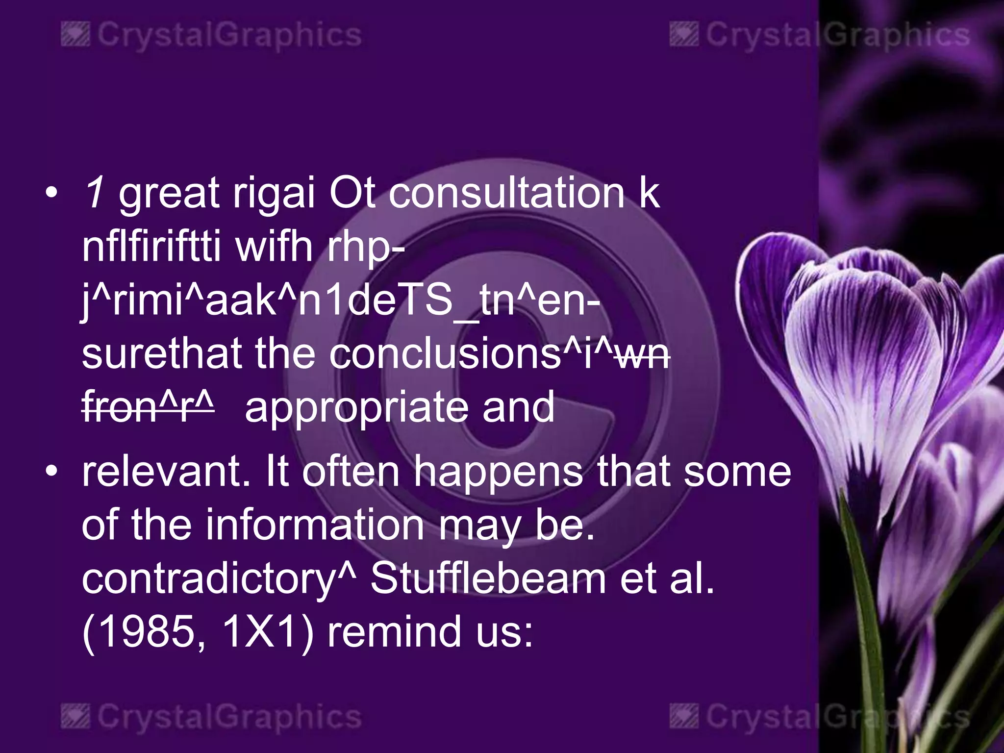 • 1 great rigai Ot consultation k
nflfiriftti wifh rhp-
j^rimi^aak^n1deTS_tn^en-
surethat the conclusions^i^wn
fron^r^ appropriate and
• relevant. It often happens that some
of the information may be.
contradictory^ Stufflebeam et al.
(1985, 1X1) remind us:
 