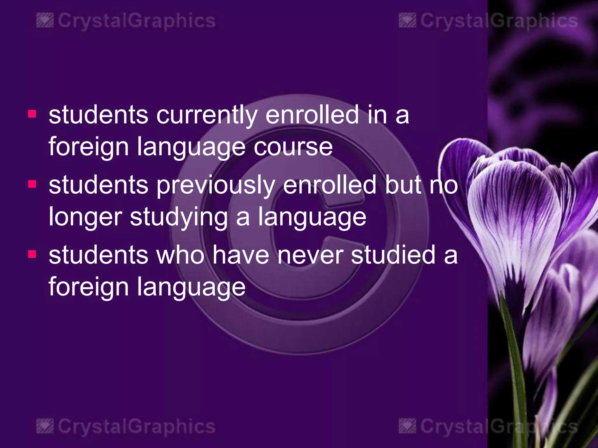  students currently enrolled in a
foreign language course
 students previously enrolled but no
longer studying a language
 students who have never studied a
foreign language
 