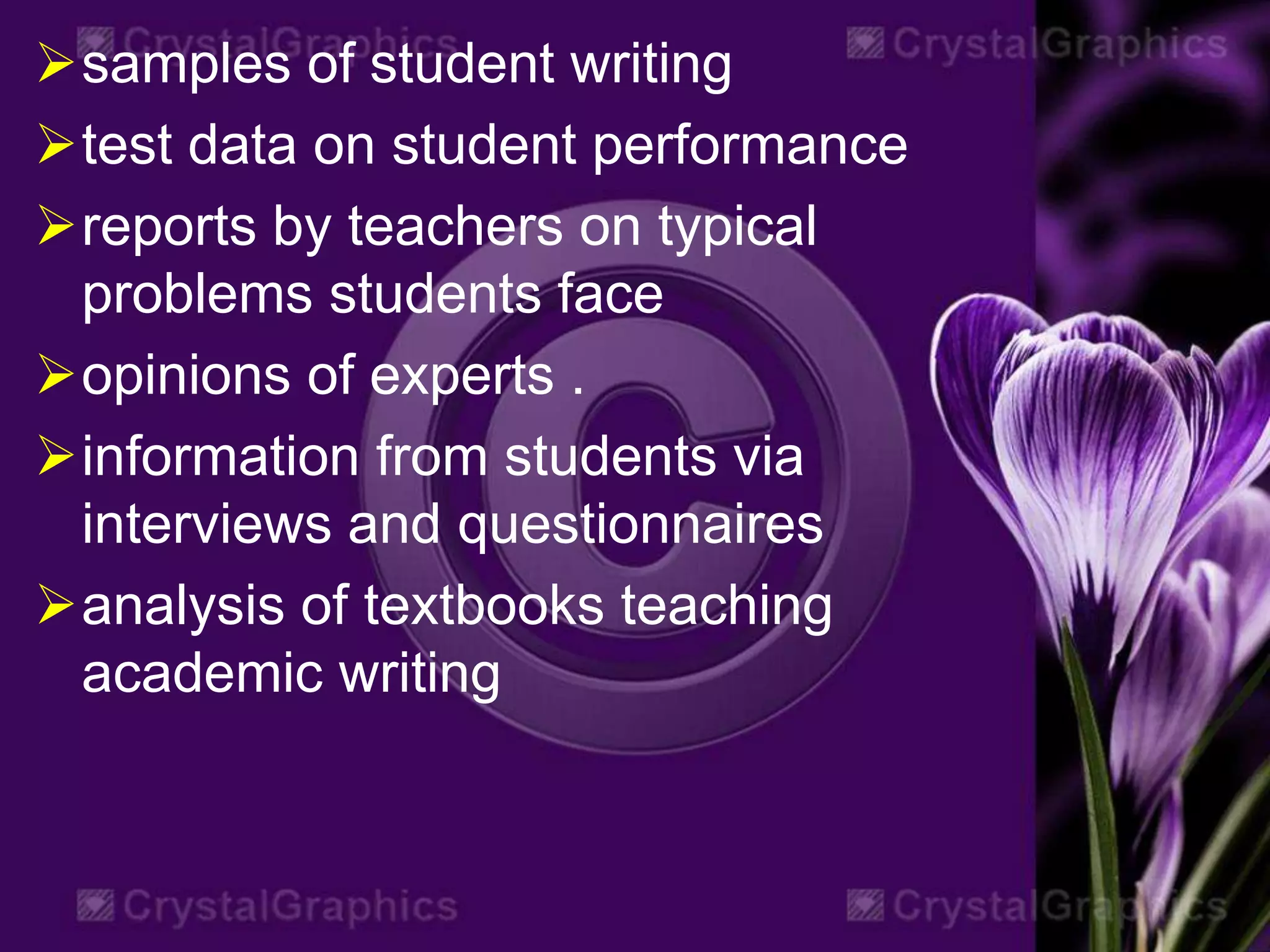 samples of student writing
test data on student performance
reports by teachers on typical
problems students face
opinions of experts .
information from students via
interviews and questionnaires
analysis of textbooks teaching
academic writing
 
