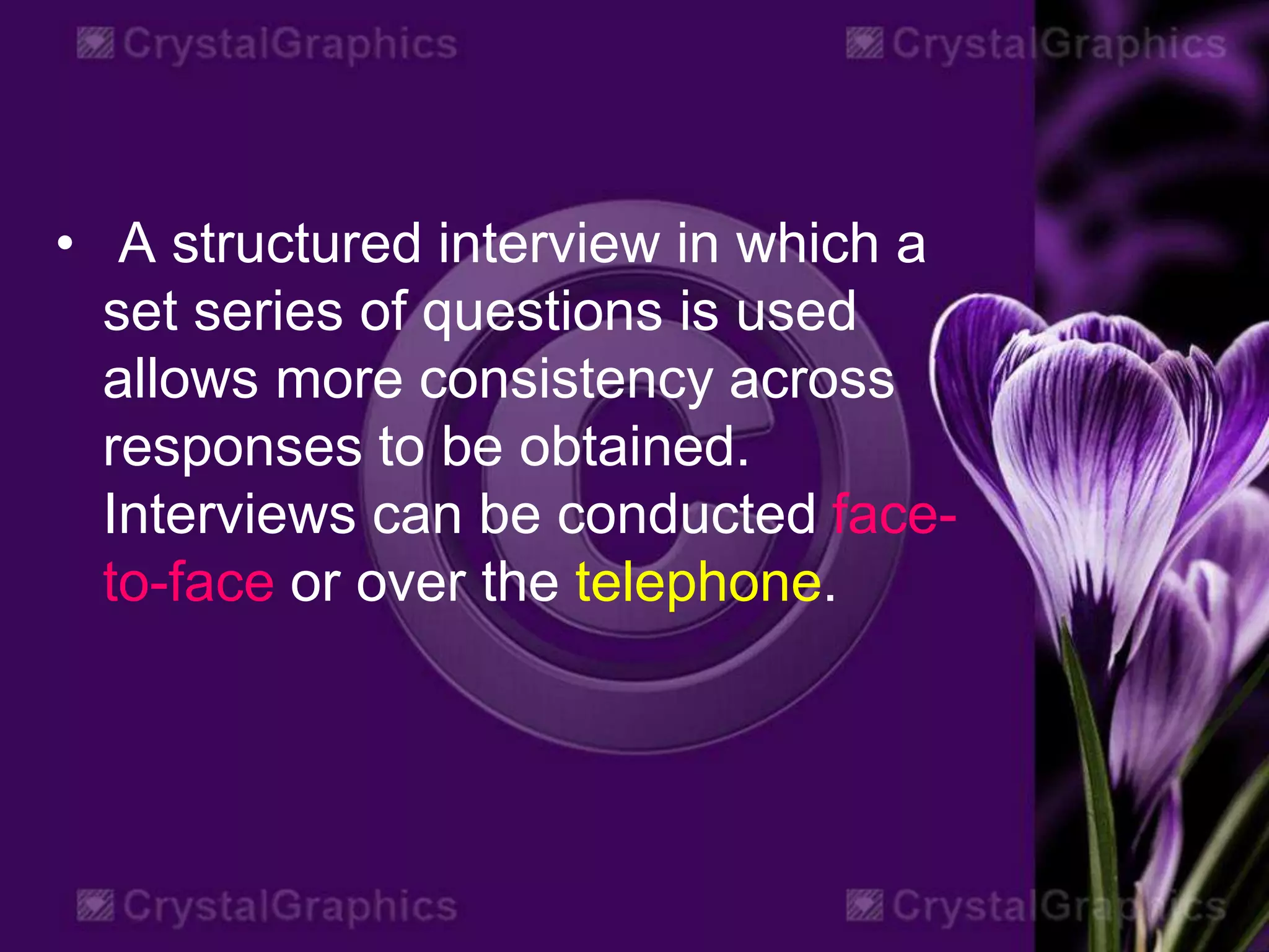 • A structured interview in which a
set series of questions is used
allows more consistency across
responses to be obtained.
Interviews can be conducted face-
to-face or over the telephone.
 