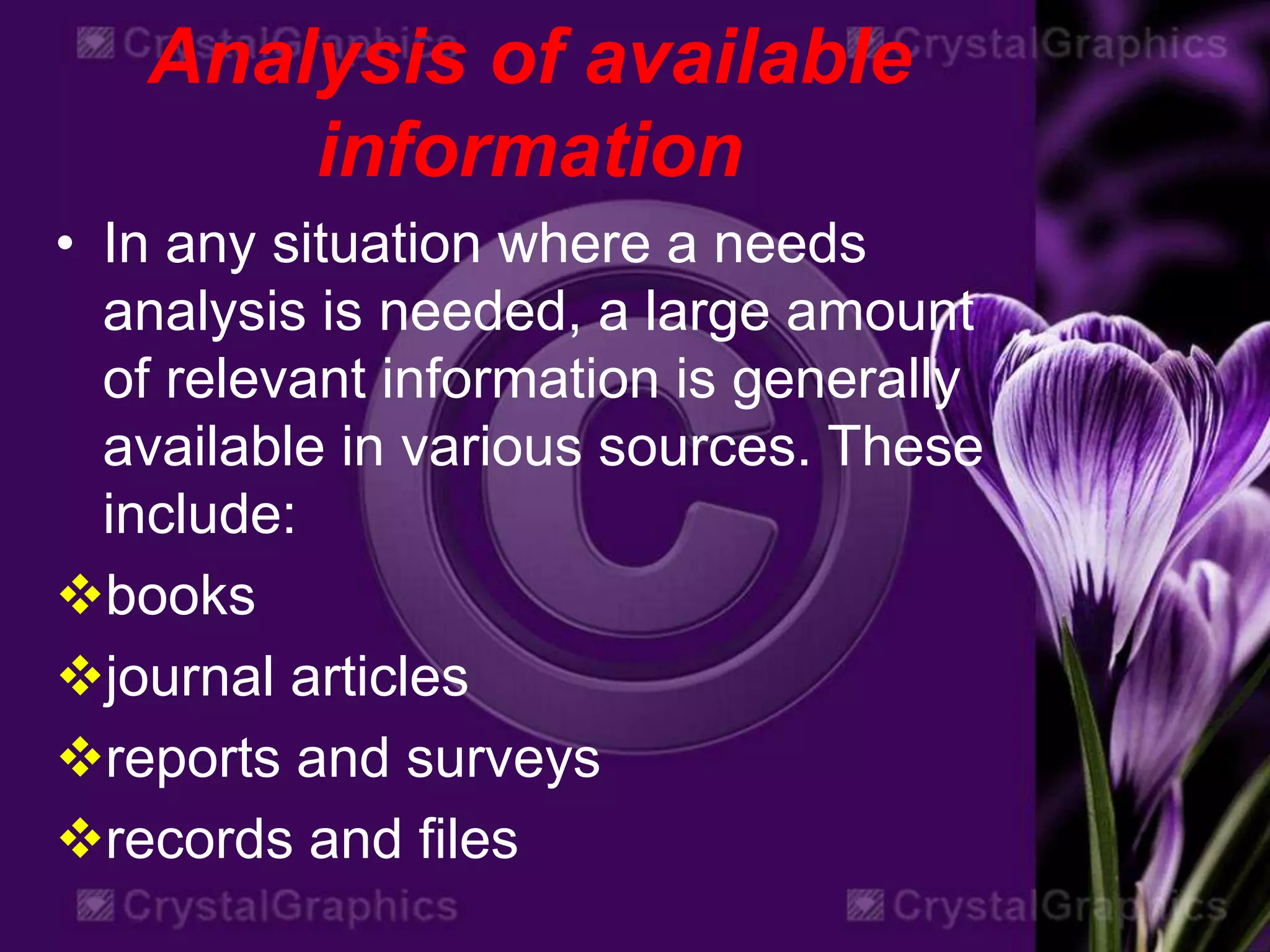 Analysis of available
information
• In any situation where a needs
analysis is needed, a large amount
of relevant information is generally
available in various sources. These
include:
books
journal articles
reports and surveys
records and files
 
