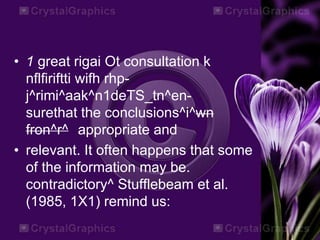 • 1 great rigai Ot consultation k
nflfiriftti wifh rhp-
j^rimi^aak^n1deTS_tn^en-
surethat the conclusions^i^wn
fron^r^ appropriate and
• relevant. It often happens that some
of the information may be.
contradictory^ Stufflebeam et al.
(1985, 1X1) remind us:
 