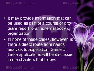 • It may provide information that can
be used as part of a course or pro-
gram report to an external body or
organization.
• In none of these cases, however, is
there a direct route from needs
analysis to application. Some of
these applications will be discussed
in me chapters that follow.
 