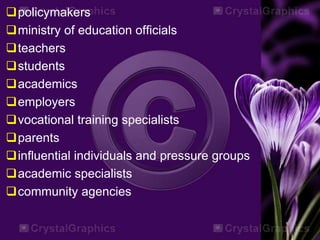 policymakers
ministry of education officials
teachers
students
academics
employers
vocational training specialists
parents
influential individuals and pressure groups
academic specialists
community agencies
 